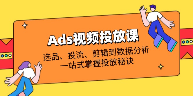 （14258期）Ads视频投放课全解析：选品、投流、剪辑到数据分析，一站式掌握投放秘诀-華夏云创