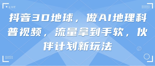 抖音3D地球，做AI地理科普视频，流量拿到手软，伙伴计划新玩法-華夏云创