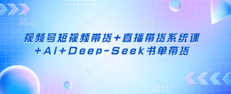 视频号短视频带货+直播带货系统课+AI+Deep-Seek书单带货-華夏云创